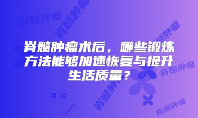 脊髓肿瘤术后，哪些锻炼方法能够加速恢复与提升生活质量？
