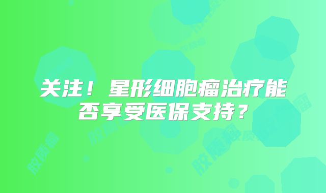 关注！星形细胞瘤治疗能否享受医保支持？