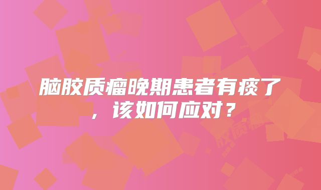 脑胶质瘤晚期患者有痰了，该如何应对？