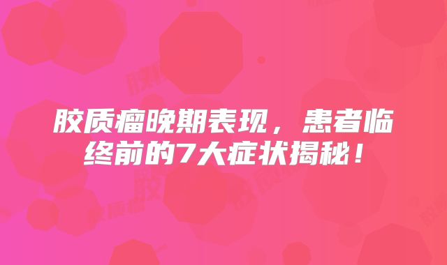 胶质瘤晚期表现，患者临终前的7大症状揭秘！