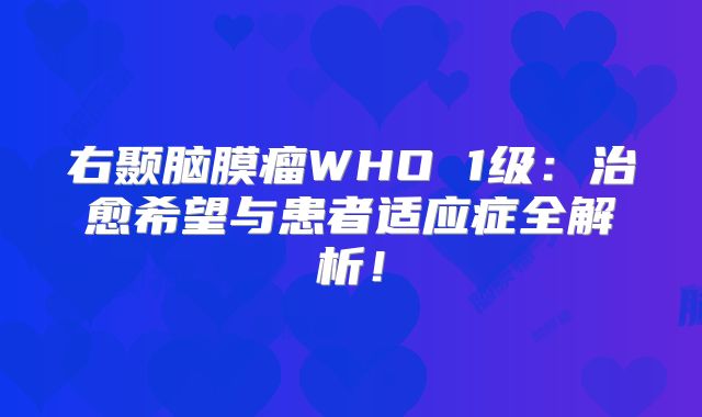 右颞脑膜瘤WHO 1级：治愈希望与患者适应症全解析！