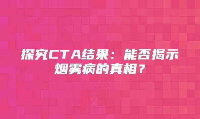 探究CTA结果：能否揭示烟雾病的真相？