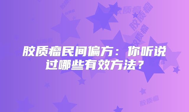 胶质瘤民间偏方：你听说过哪些有效方法？