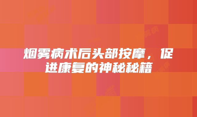 烟雾病术后头部按摩，促进康复的神秘秘籍