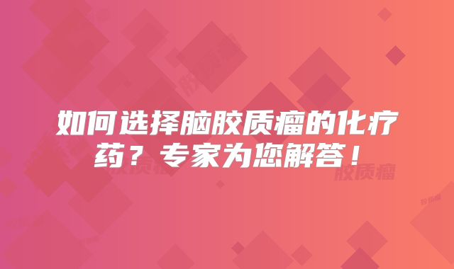 如何选择脑胶质瘤的化疗药？专家为您解答！