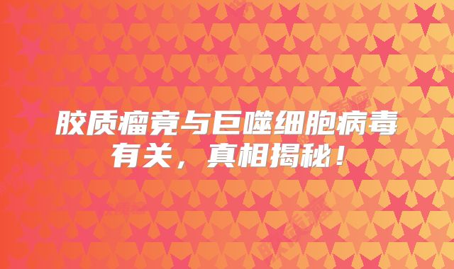 胶质瘤竟与巨噬细胞病毒有关，真相揭秘！