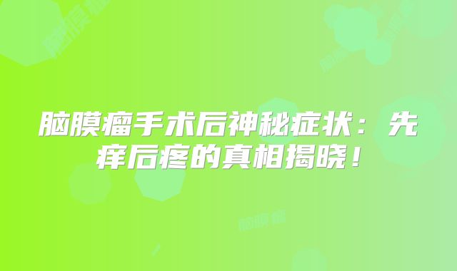 脑膜瘤手术后神秘症状：先痒后疼的真相揭晓！