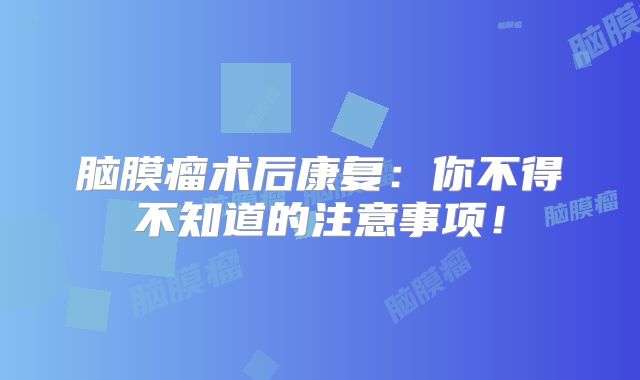 脑膜瘤术后康复：你不得不知道的注意事项！