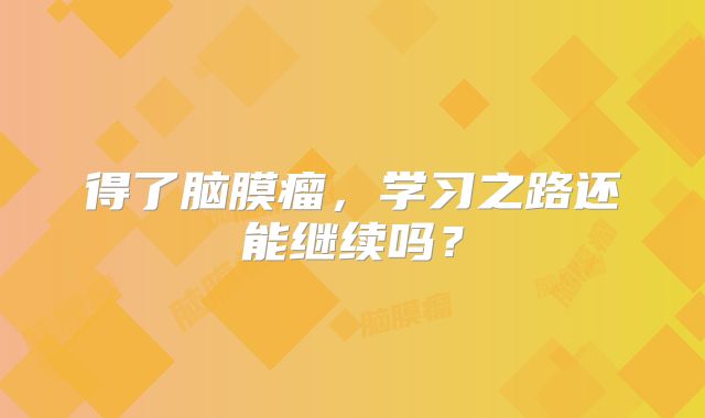 得了脑膜瘤，学习之路还能继续吗？