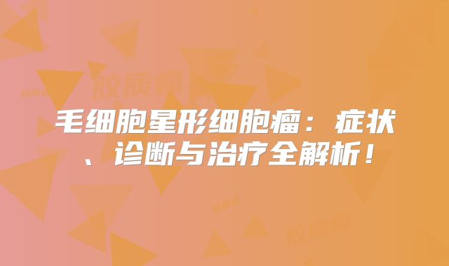 毛细胞星形细胞瘤：症状、诊断与治疗全解析！