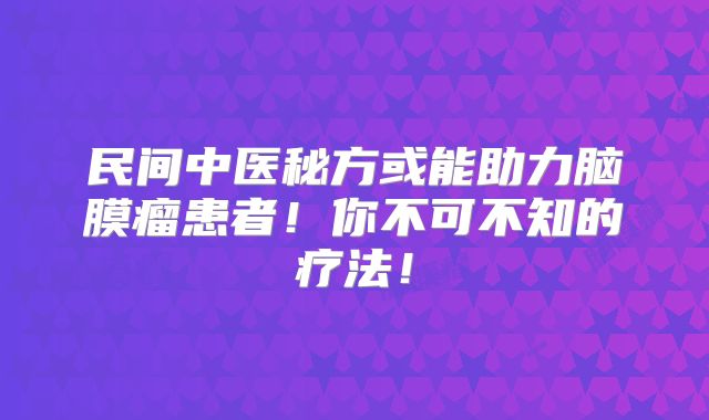 民间中医秘方或能助力脑膜瘤患者！你不可不知的疗法！