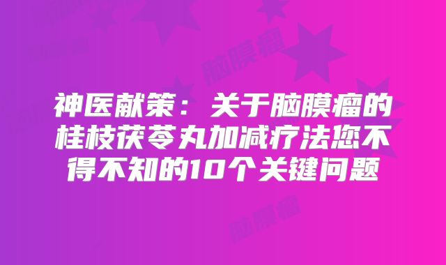 神医献策：关于脑膜瘤的桂枝茯苓丸加减疗法您不得不知的10个关键问题