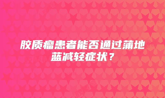 胶质瘤患者能否通过蒲地蓝减轻症状？