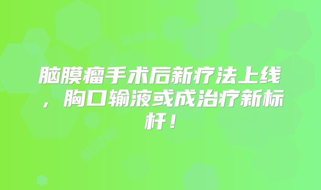 脑膜瘤手术后新疗法上线，胸口输液或成治疗新标杆！