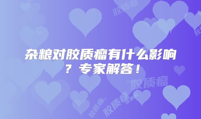 杂粮对胶质瘤有什么影响？专家解答！