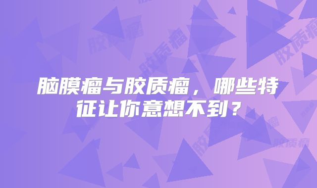 脑膜瘤与胶质瘤，哪些特征让你意想不到？