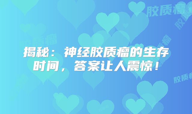 揭秘：神经胶质瘤的生存时间，答案让人震惊！