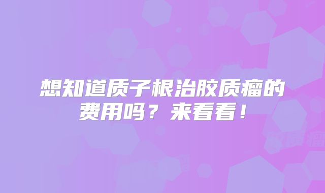 想知道质子根治胶质瘤的费用吗？来看看！