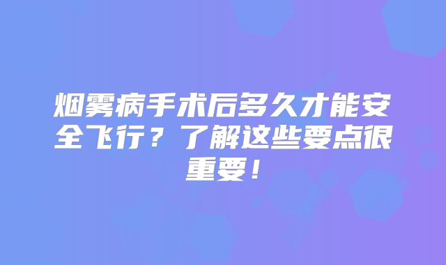 烟雾病手术后多久才能安全飞行？了解这些要点很重要！