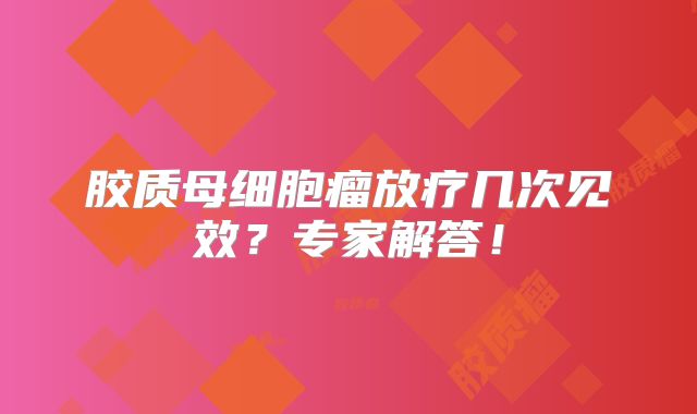 胶质母细胞瘤放疗几次见效？专家解答！