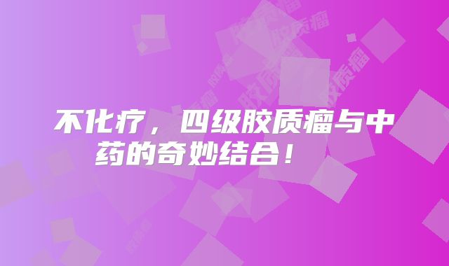 不化疗，四级胶质瘤与中药的奇妙结合！  