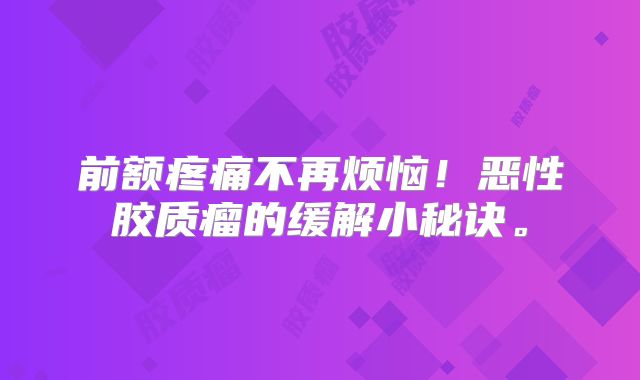 前额疼痛不再烦恼！恶性胶质瘤的缓解小秘诀。