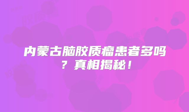 内蒙古脑胶质瘤患者多吗？真相揭秘！