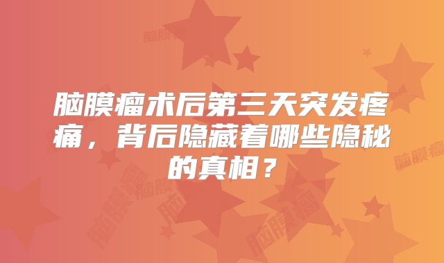 脑膜瘤术后第三天突发疼痛，背后隐藏着哪些隐秘的真相？
