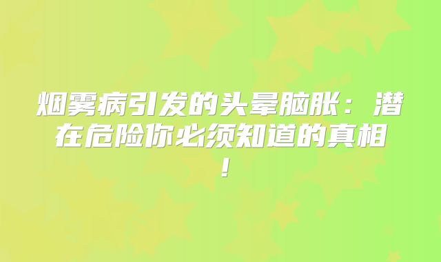 烟雾病引发的头晕脑胀：潜在危险你必须知道的真相！