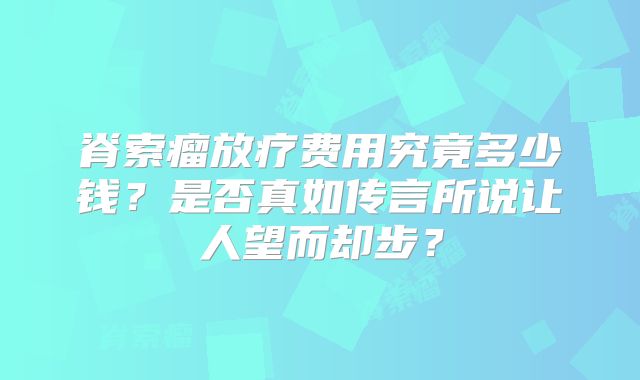 脊索瘤放疗费用究竟多少钱？是否真如传言所说让人望而却步？