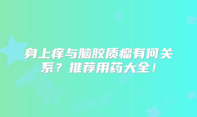 身上痒与脑胶质瘤有何关系？推荐用药大全！