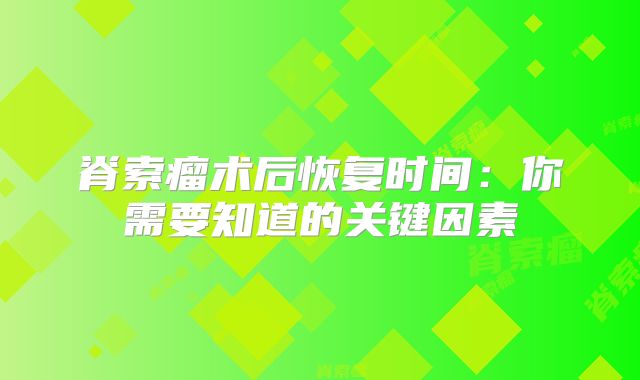 脊索瘤术后恢复时间：你需要知道的关键因素