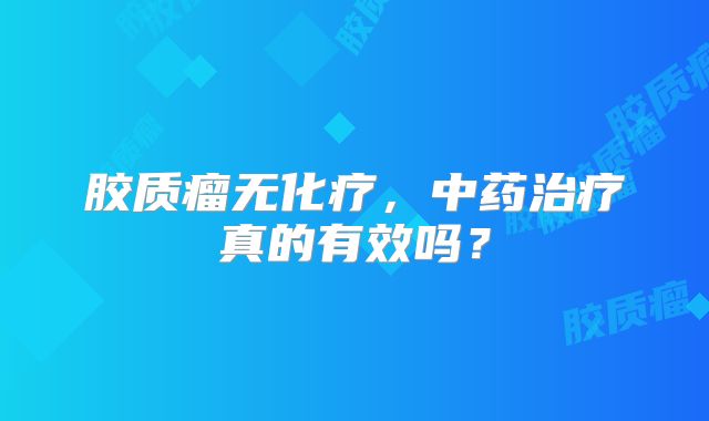 胶质瘤无化疗，中药治疗真的有效吗？