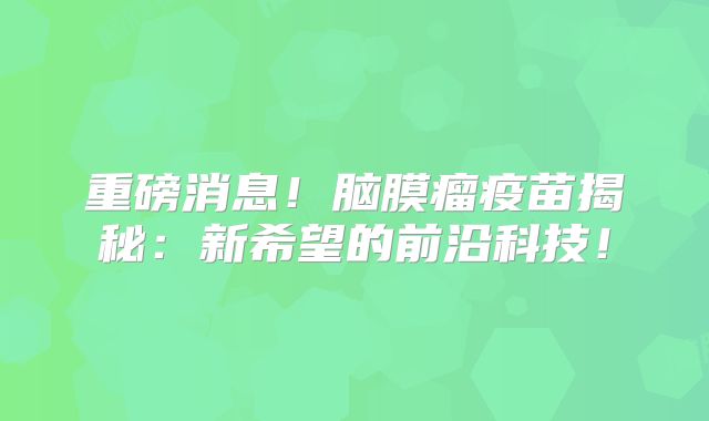 重磅消息！脑膜瘤疫苗揭秘：新希望的前沿科技！