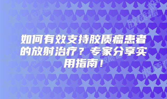 如何有效支持胶质瘤患者的放射治疗？专家分享实用指南！