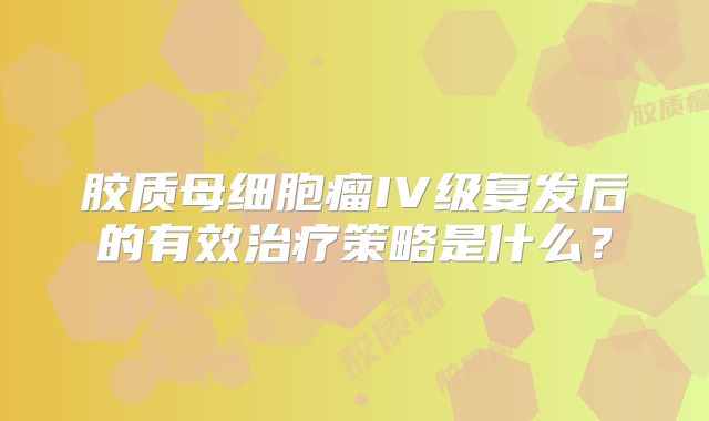 胶质母细胞瘤IV级复发后的有效治疗策略是什么？