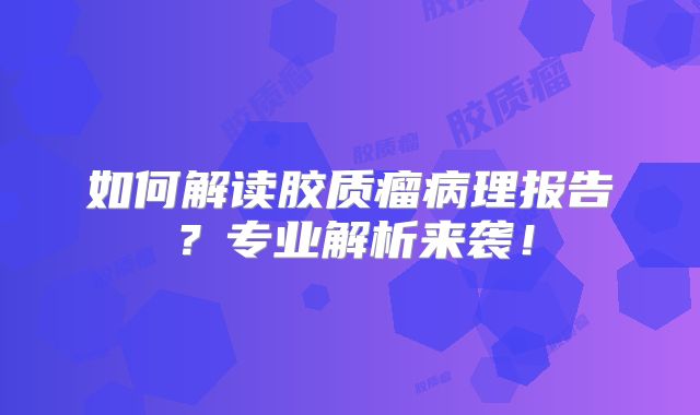 如何解读胶质瘤病理报告？专业解析来袭！