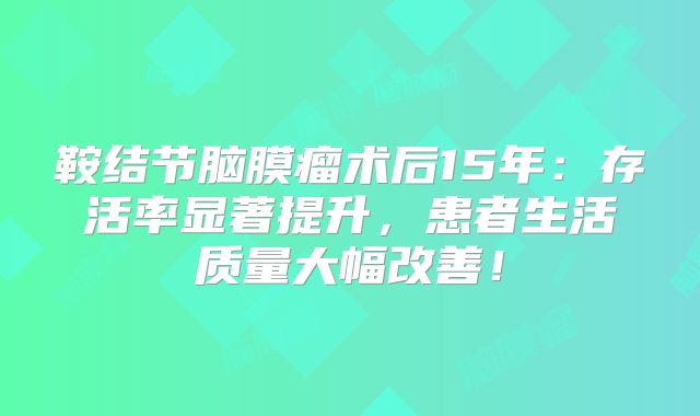 鞍结节脑膜瘤术后15年：存活率显著提升，患者生活质量大幅改善！