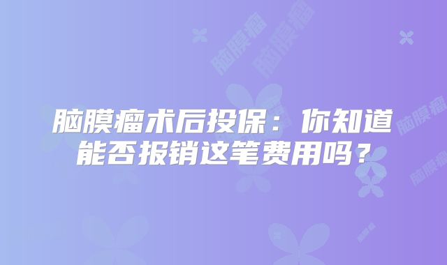 脑膜瘤术后投保：你知道能否报销这笔费用吗？