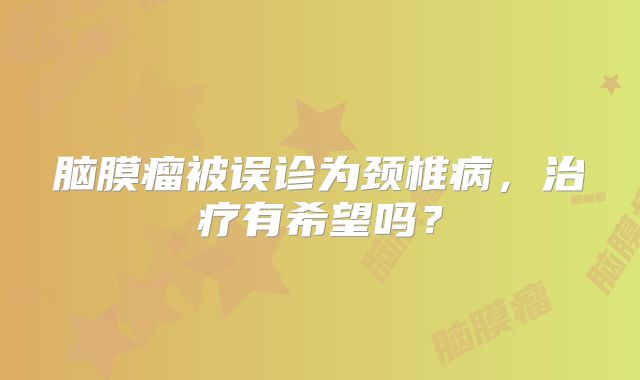 脑膜瘤被误诊为颈椎病，治疗有希望吗？