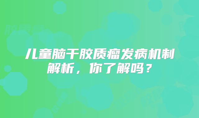儿童脑干胶质瘤发病机制解析，你了解吗？