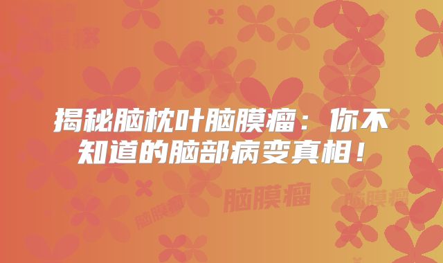 揭秘脑枕叶脑膜瘤：你不知道的脑部病变真相！