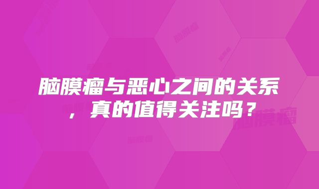 脑膜瘤与恶心之间的关系，真的值得关注吗？