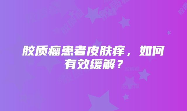胶质瘤患者皮肤痒，如何有效缓解？