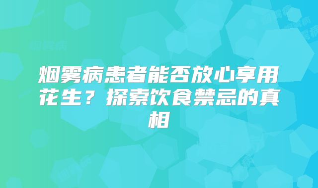 烟雾病患者能否放心享用花生？探索饮食禁忌的真相