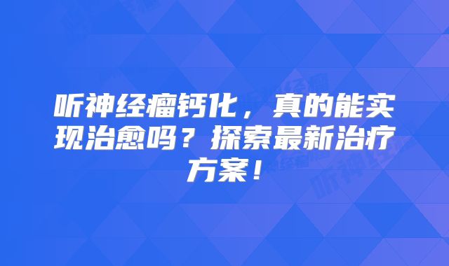 听神经瘤钙化，真的能实现治愈吗？探索最新治疗方案！