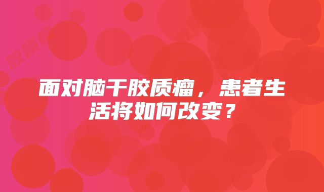 面对脑干胶质瘤，患者生活将如何改变？