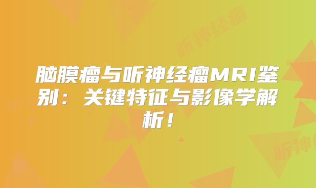 脑膜瘤与听神经瘤MRI鉴别：关键特征与影像学解析！