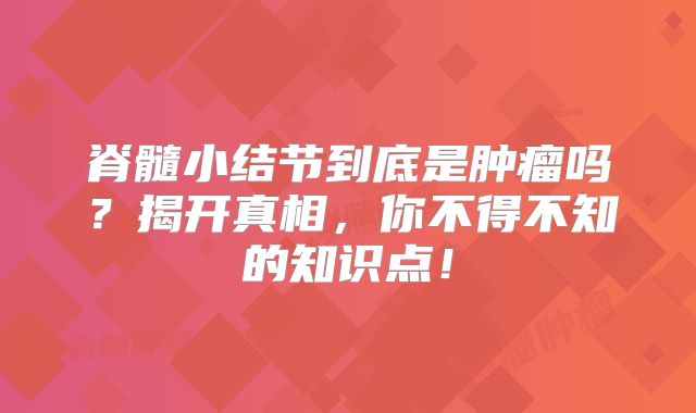 脊髓小结节到底是肿瘤吗？揭开真相，你不得不知的知识点！