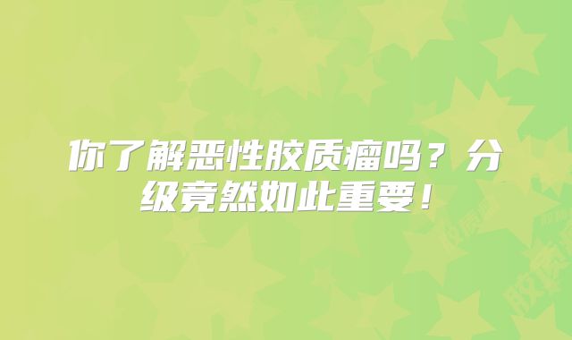 你了解恶性胶质瘤吗？分级竟然如此重要！